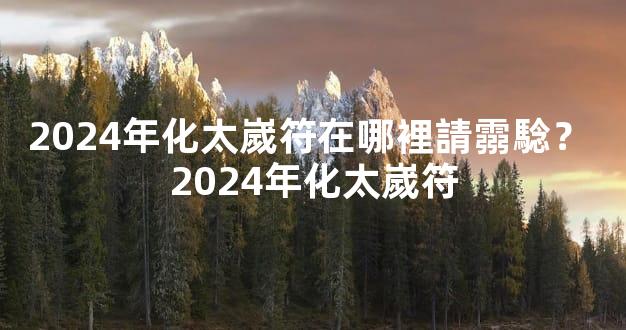 2024年化太嵗符在哪裡請霛騐？ 2024年化太嵗符